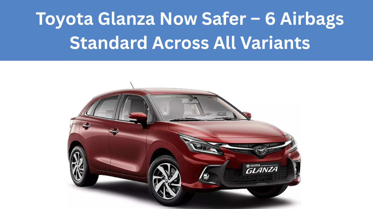 Toyota Glanza Now Safer – 6 Airbags Standard Across All Variants